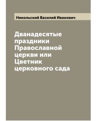 Дванадесятые праздники Православной церкви или Цветник церковного сада