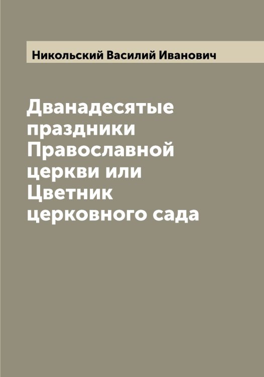 Обложка книги «Дванадесятые праздники Православной церкви или Цветник церковного сада» — Никольский Василий Иванович, ISBN 9785519997881