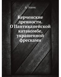 Керченские древности. О Пантикапейской катакомбе, украшенной фресками