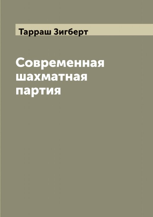 Обложка книги «Современная шахматная партия: критический разбор более 200 избранных партий маэстро, игранных в течении последних двадцати лет, с обращением особого внимания на дебюты испанской партии и ферзевого гамбита» — Тарраш Зигберт, ISBN 9785519763226