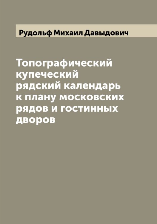 Топографический купеческий рядский календарь к плану московских рядов и гостинных дворов Обложка книги «Топографический купеческий рядский календарь к плану московских рядов и гостинных дворов» — Рудольф Михаил Давыдович, ISBN 9785519838108