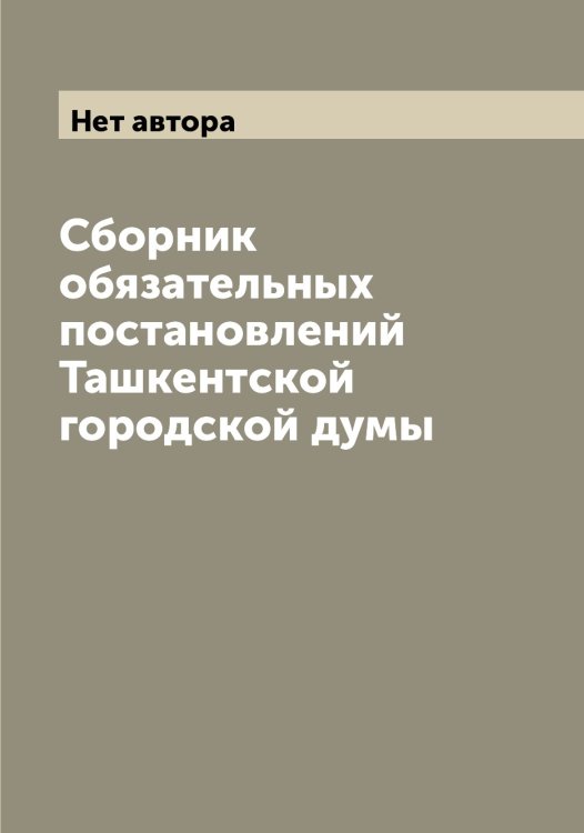 Обложка книги «Сборник обязательных постановлений Ташкентской городской думы» — Нет автора, ISBN 9785519763899