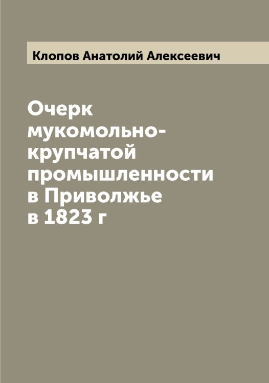 Обложка книги «Очерк мукомольно-крупчатой промышленности в Приволжье в 1823 г» — Клопов Анатолий Алексеевич, ISBN 9785519893411