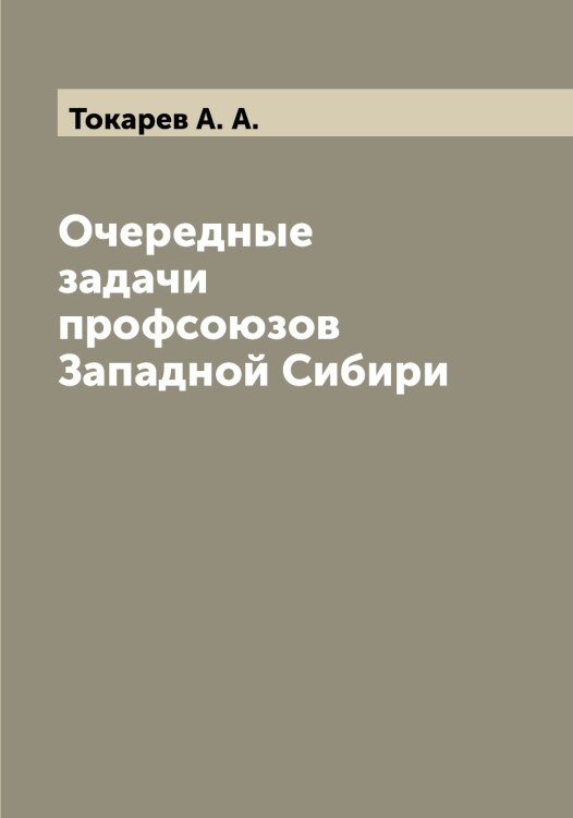 Обложка книги «Очередные задачи профсоюзов Западной Сибири» — Токарев А. А., ISBN 9785519769570