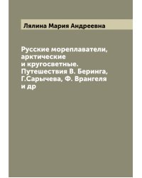 Русские мореплаватели, арктические и кругосветные. Путешествия В. Беринга, Г.Сарычева, Ф. Врангеля и др
