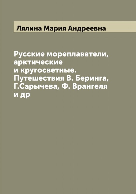 Обложка книги «Русские мореплаватели, арктические и кругосветные. Путешествия В. Беринга, Г.Сарычева, Ф. Врангеля и др» — Лялина Мария Андреевна, ISBN 9785519945349