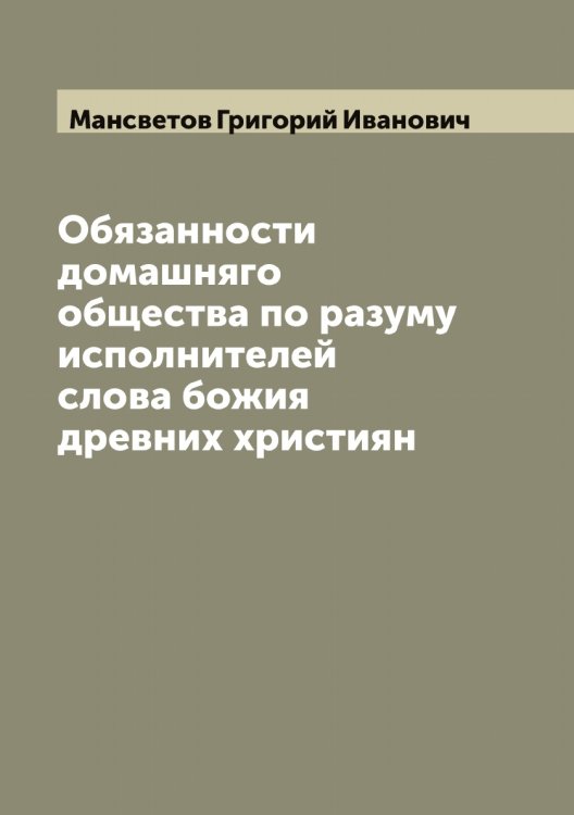 Обложка книги «Обязанности домашняго общества по разуму исполнителей слова божия древних християн» — Мансветов Григорий Иванович, ISBN 9785519953337