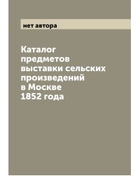 Каталог предметов выставки сельских произведений в Москве 1852 года