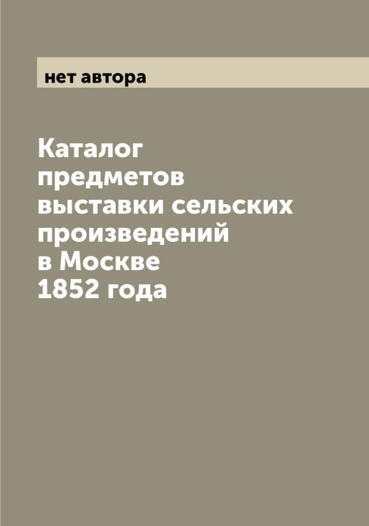 Обложка книги «Каталог предметов выставки сельских произведений в Москве 1852 года» — нет автора, ISBN 9785519975834