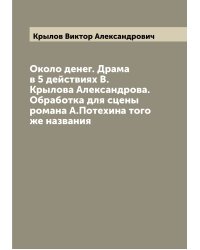 Около денег. Драма в 5 действиях В. Крылова Александрова. Обработка для сцены романа А.Потехина того же названия