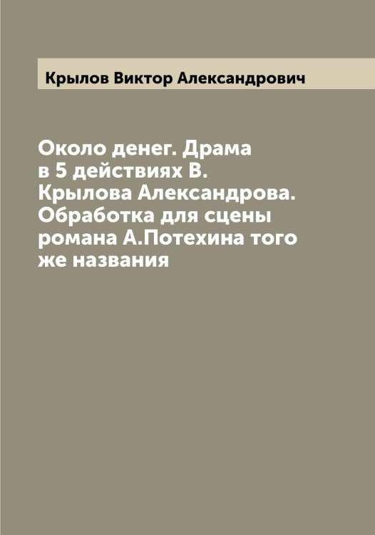 Обложка книги «Около денег. Драма в 5 действиях В. Крылова Александрова. Обработка для сцены романа А.Потехина того же названия» — Крылов Виктор Александрович, ISBN 9785519913751