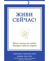 Живи сейчас! Уроки жизни от людей, которые видели смерть