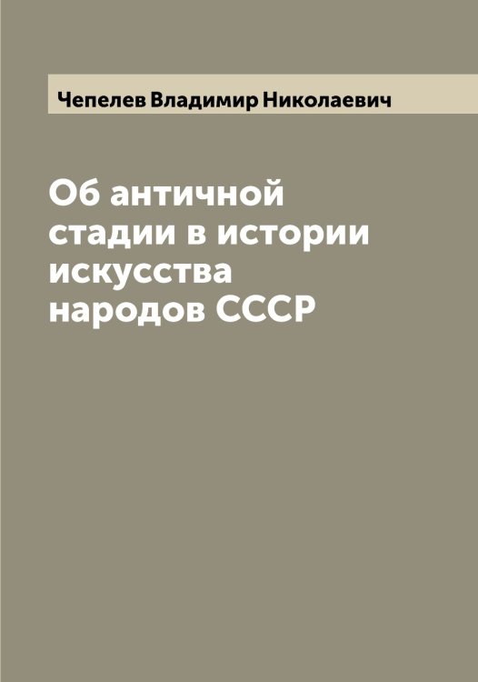 Обложка книги «Об античной стадии в истории искусства народов СССР» — Чепелев Владимир Николаевич, ISBN 9785521299829