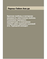 Братняя любовь и матерняя ненависть, или Слепая любовь Солимана турецкаго императора, и плачевная смерть двух принцов сыновей его. Турецкий анекдот