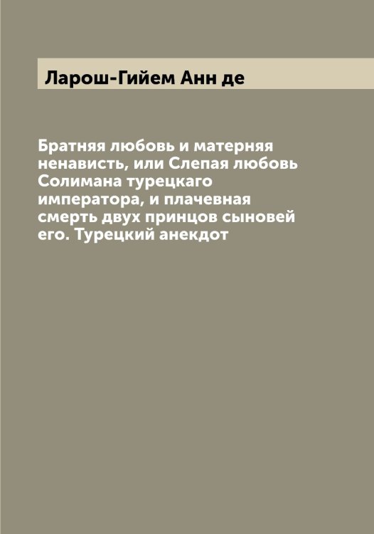 Обложка книги «Братняя любовь и матерняя ненависть, или Слепая любовь Солимана турецкаго императора, и плачевная смерть двух принцов сыновей его. Турецкий анекдот» — Ларош-Гийем Анн де, ISBN 9785519925129