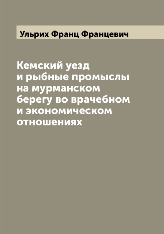 Обложка книги «Кемский уезд и рыбные промыслы на мурманском берегу во врачебном и экономическом отношениях» — Ульрих Франц Францевич, ISBN 9785519782340