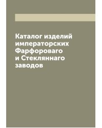 Каталог изделий императорских Фарфороваго и Стекляннаго заводов
