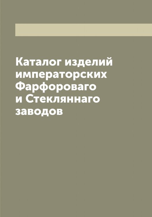 Обложка книги «Каталог изделий императорских Фарфороваго и Стекляннаго заводов» — нет автора, ISBN 9785519959322