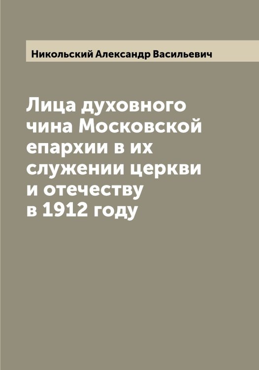 Обложка книги «Лица духовного чина Московской епархии в их служении церкви и отечеству в 1912 году» — Никольский Александр Васильевич, ISBN 9785519997768