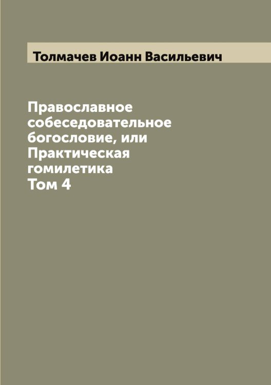 Обложка книги «Православное собеседовательное богословие, или Практическая гомилетика» — Толмачев Иоанн Васильевич, ISBN 9785519769976