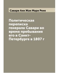 Политическая переписка генерала Савари во время пребывания его в Санкт-Петербурге в 1807 г