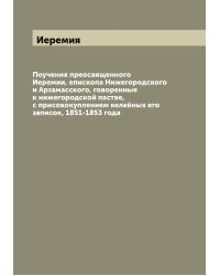 Поучения преосвященного Иеремии, епископа Нижегородского и Арзамасского, говоренные к нижегородской пастве, с присовокуплением келейных его записок, 1851-1853 года