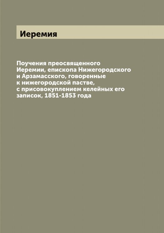 Обложка книги «Поучения преосвященного Иеремии, епископа Нижегородского и Арзамасского, говоренные к нижегородской пастве, с присовокуплением келейных его записок, 1851-1853 года» — Иеремия, ISBN 9785519868181