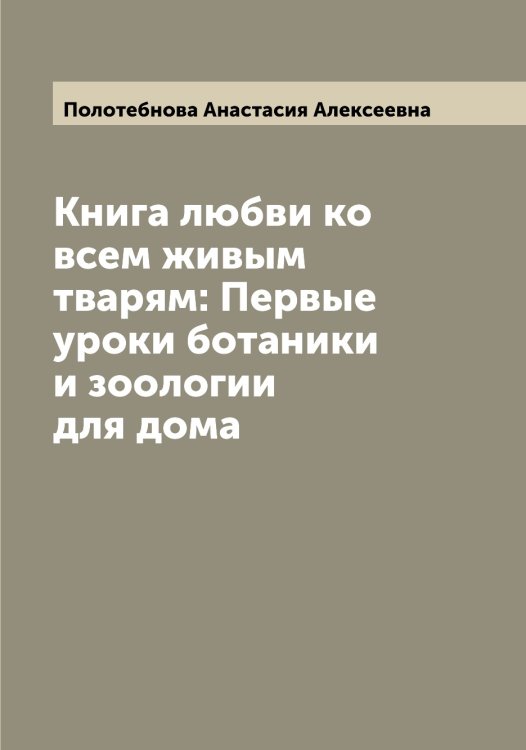 Обложка книги «Книга любви ко всем живым тварям: Первые уроки ботаники и зоологии для дома» — Полотебнова Анастасия Алексеевна, ISBN 9785519789127