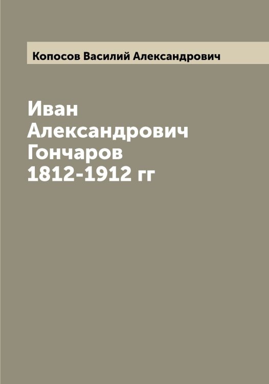 Обложка книги «Иван Александрович Гончаров 1812-1912 гг» — Копосов Василий Александрович, ISBN 9785519902632
