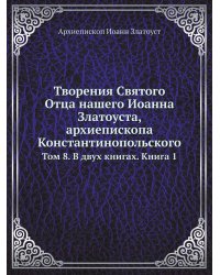 Творения Святого Отца нашего Иоанна Златоуста, архиепископа Константинопольского