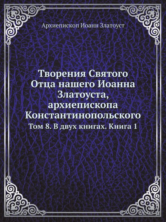 Творения Святого Отца нашего Иоанна Златоуста, архиепископа Константинопольского