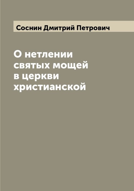 Обложка книги «О нетлении святых мощей в церкви христианской» — Соснин Дмитрий Петрович, ISBN 9785519749992