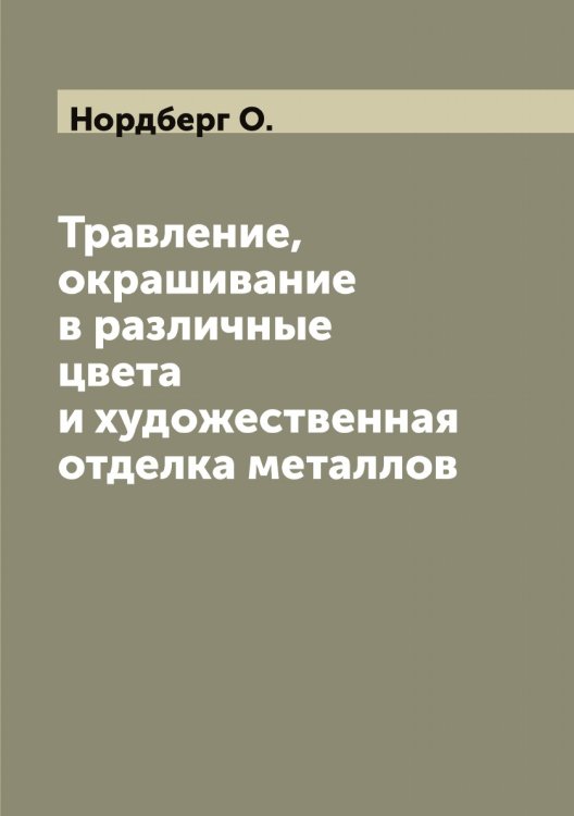 Обложка книги «Травление, окрашивание в различные цвета и художественная отделка металлов» — Нордберг О., ISBN 9785521256792