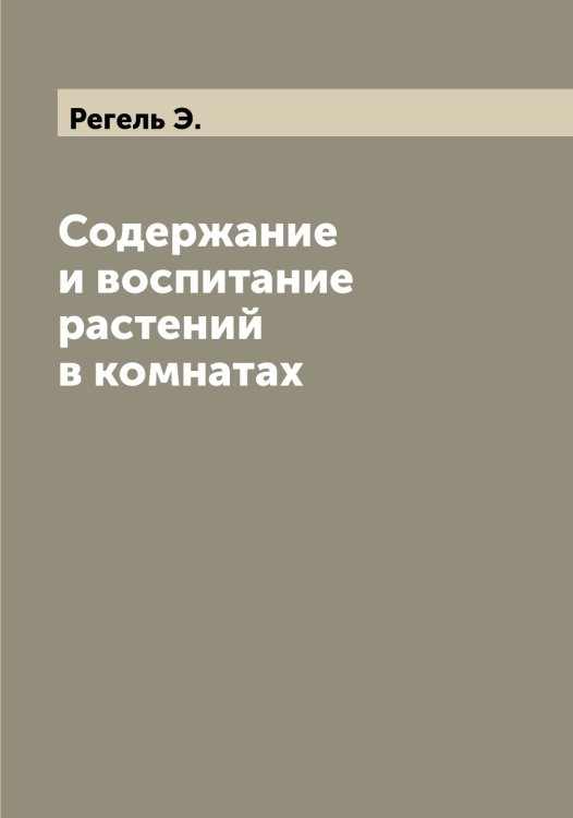Содержание и воспитание растений в комнатах Обложка книги «Содержание и воспитание растений в комнатах» — Регель Э., ISBN 9785519804233