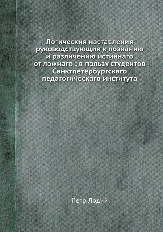 Логическия наставления руководствующия к познанию и различению истиннаго от ложнаго : в пользу студентов Санктпетербургскаго педагогическаго института