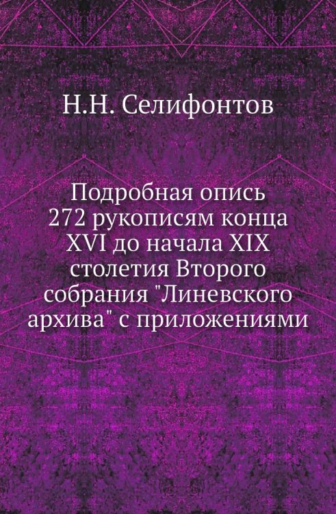 Подробная опись 272 рукописям конца XVI до начала XIX столетия Второго собрания "Линевского архива" с приложениями
