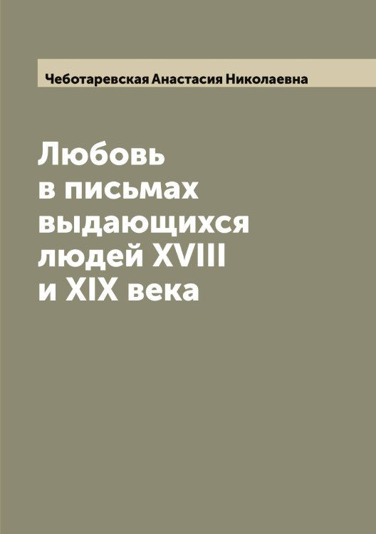 Обложка книги «Любовь в письмах выдающихся людей XVIII и XIX века» — Чеботаревская Анастасия Николаевна, ISBN 9785521298679