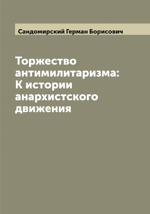 Обложка книги «Торжество антимилитаризма: К истории анархистского движения» — Сандомирский Герман Борисович, ISBN 9785519846646