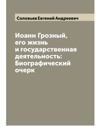 Иоанн Грозный, его жизнь и государственная деятельность: Биографический очерк