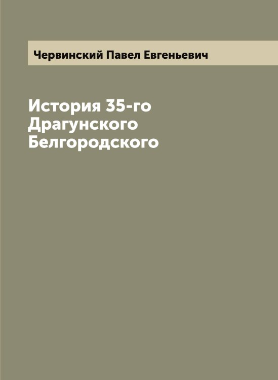 История 35-го Драгунского Белгородского Обложка книги «История 35-го Драгунского Белгородского» — Червинский Павел Евгеньевич, ISBN 9785521299911