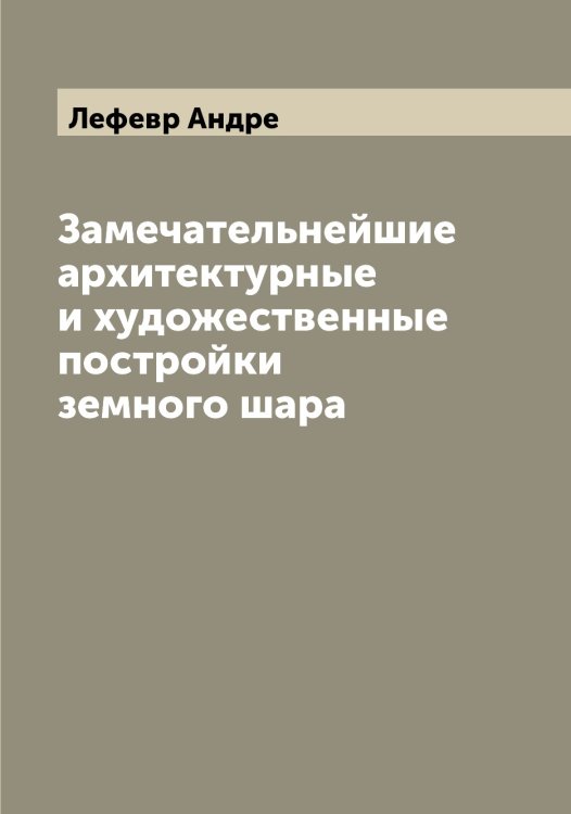 Обложка книги «Замечательнейшие архитектурные и художественные постройки земного шара» — Лефевр Андре, ISBN 9785519933452
