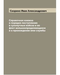 Справочная книжка о порядке поступления в сухопутные войска и во флот вольноопределяющихся и о прохождении ими службы