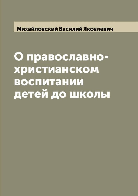 Обложка книги «О православно-христианском воспитании детей до школы» — Михайловский Василий Яковлевич, ISBN 9785519969345