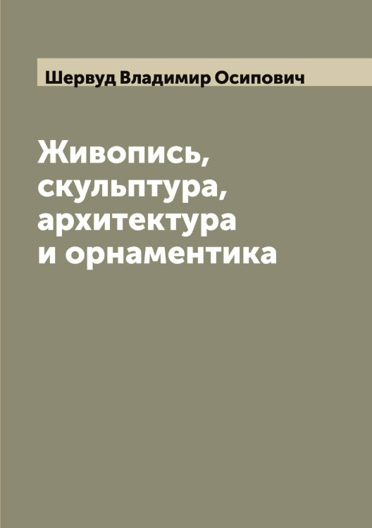 Живопись, скульптура, архитектура и орнаментика Обложка книги «Живопись, скульптура, архитектура и орнаментика» — Шервуд Владимир Осипович, ISBN 9785521310067