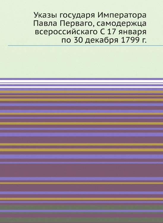 Указы государя Императора Павла Перваго, самодержца всероссийскаго С 17 января по 30 декабря 1799 г.
