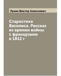 Старостиха Василиса. Рассказ из времен войны с французами в 1812 г