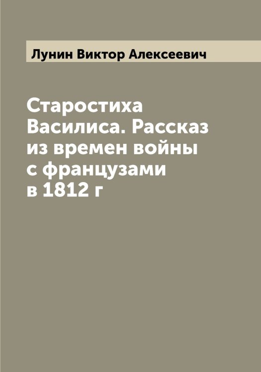 Старостиха Василиса. Рассказ из времен войны с французами в 1812 г Обложка книги «Старостиха Василиса. Рассказ из времен войны с французами в 1812 г» — Лунин Виктор Алексеевич, ISBN 9785519941327