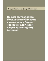Письма митрополита Московского Филарета к наместнику Свято-Троицкой Сергиевой лавры архимандриту Антонию