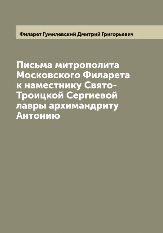 Обложка книги «Письма митрополита Московского Филарета к наместнику Свято-Троицкой Сергиевой лавры архимандриту Антонию» — Филарет Гумилевский Дмитрий Григорьевич, ISBN 9785521281992