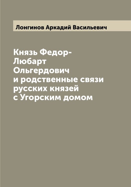 Обложка книги «Князь Федор-Любарт Ольгердович и родственные связи русских князей с Угорским домом» — Лонгинов Аркадий Васильевич, ISBN 9785519938679
